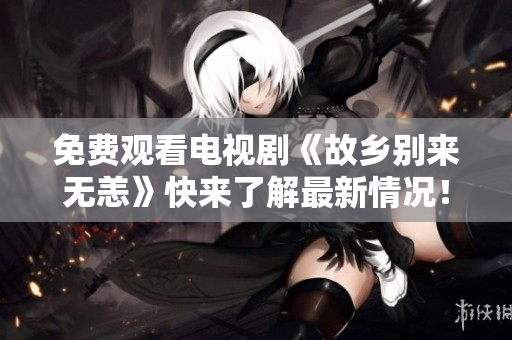 免费观看电视剧《故乡别来无恙》快来了解最新情况！