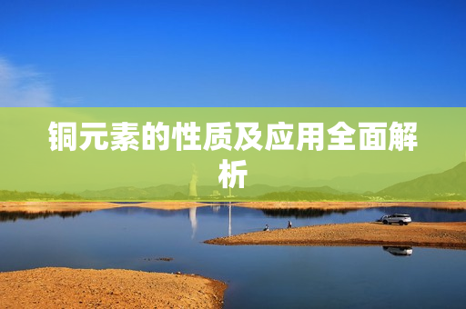 铜元素的性质及应用全面解析