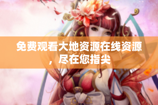 免费观看大地资源在线资源，尽在您指尖