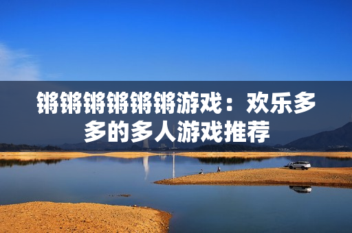锵锵锵锵锵锵游戏：欢乐多多的多人游戏推荐
