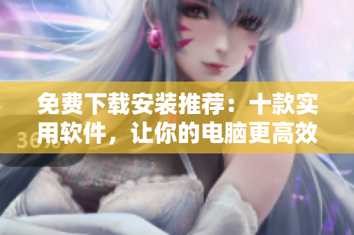 免费下载安装推荐：十款实用软件，让你的电脑更高效！