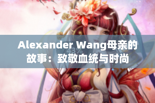 Alexander Wang母亲的故事：致敬血统与时尚