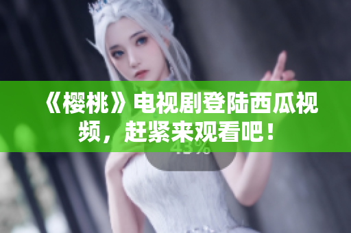 《樱桃》电视剧登陆西瓜视频，赶紧来观看吧！