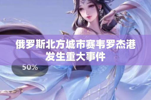 俄罗斯北方城市赛韦罗杰港发生重大事件