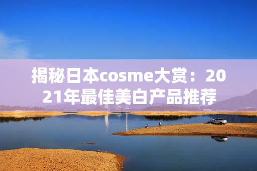 揭秘日本cosme大赏：2021年最佳美白产品推荐