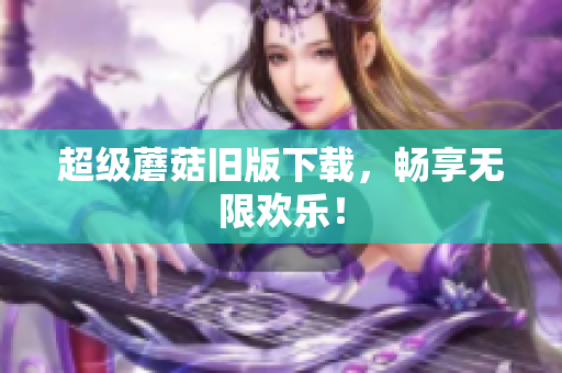 超级蘑菇旧版下载，畅享无限欢乐！