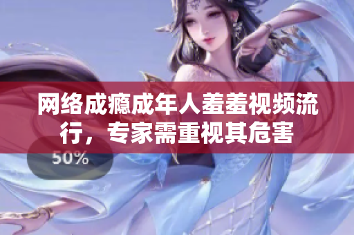网络成瘾成年人羞羞视频流行，专家需重视其危害