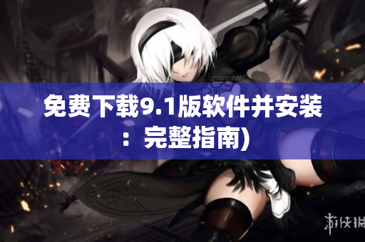 免费下载9.1版软件并安装：完整指南)
