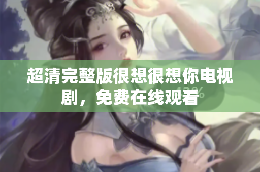 超清完整版很想很想你电视剧，免费在线观看