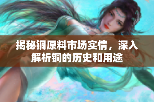 揭秘铜原料市场实情，深入解析铜的历史和用途