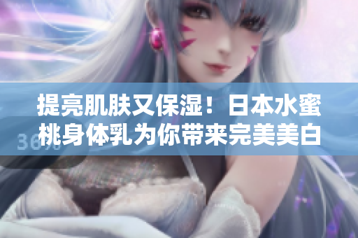 提亮肌肤又保湿！日本水蜜桃身体乳为你带来完美美白效果