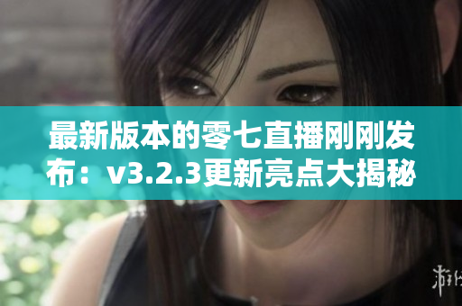 最新版本的零七直播刚刚发布：v3.2.3更新亮点大揭秘！