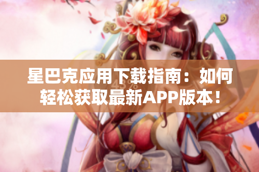 星巴克应用下载指南：如何轻松获取最新APP版本！
