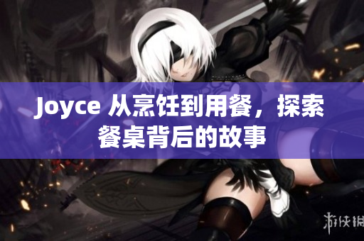 Joyce 从烹饪到用餐，探索餐桌背后的故事