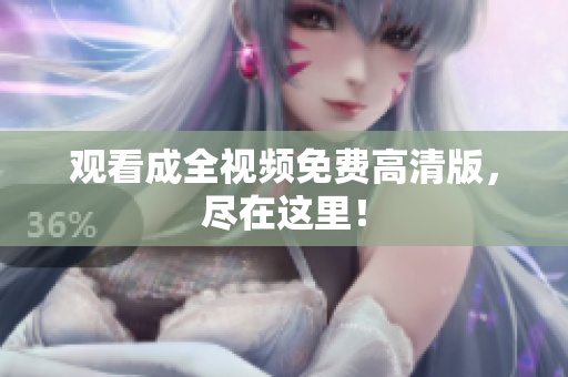 观看成全视频免费高清版，尽在这里！