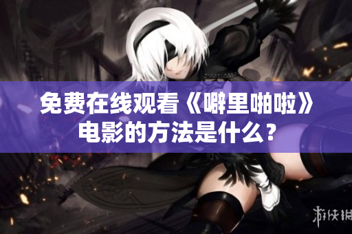 免费在线观看《噼里啪啦》电影的方法是什么？