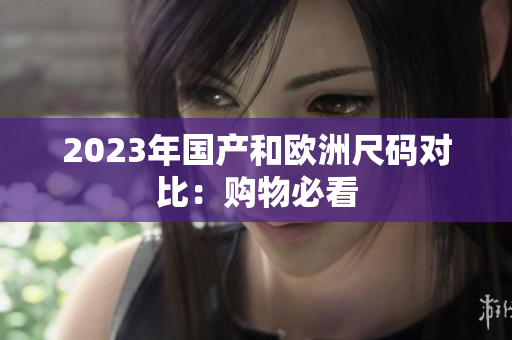 2023年国产和欧洲尺码对比：购物必看