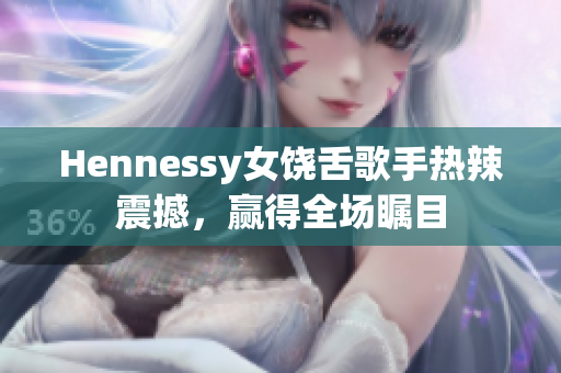 Hennessy女饶舌歌手热辣震撼，赢得全场瞩目