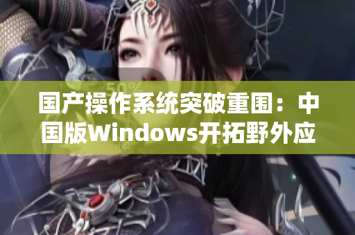 国产操作系统突破重围：中国版Windows开拓野外应用