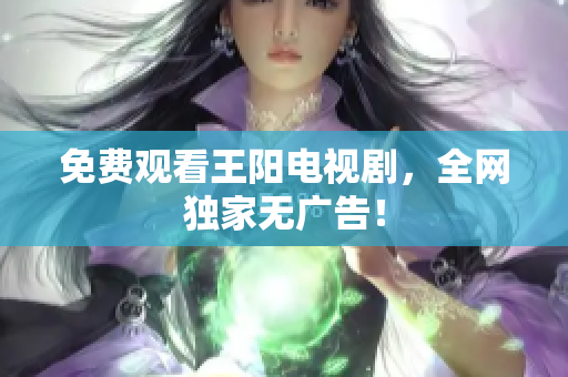 免费观看王阳电视剧，全网独家无广告！