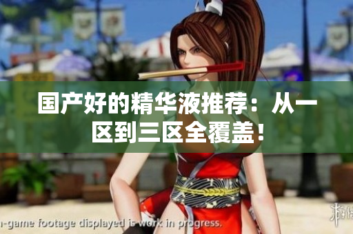 国产好的精华液推荐：从一区到三区全覆盖！
