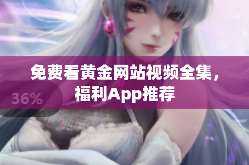 免费看黄金网站视频全集，福利App推荐