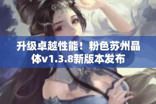 升级卓越性能！粉色苏州晶体v1.3.8新版本发布