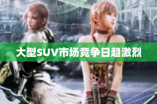 大型SUV市场竞争日趋激烈