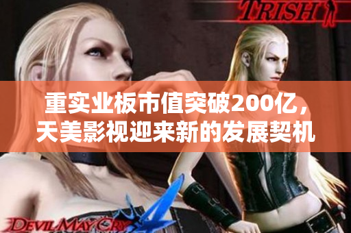 重实业板市值突破200亿，天美影视迎来新的发展契机
