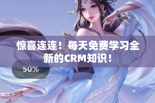 惊喜连连！每天免费学习全新的CRM知识！