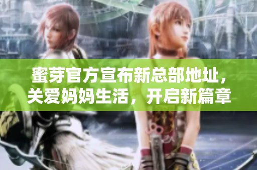 蜜芽官方宣布新总部地址，关爱妈妈生活，开启新篇章
