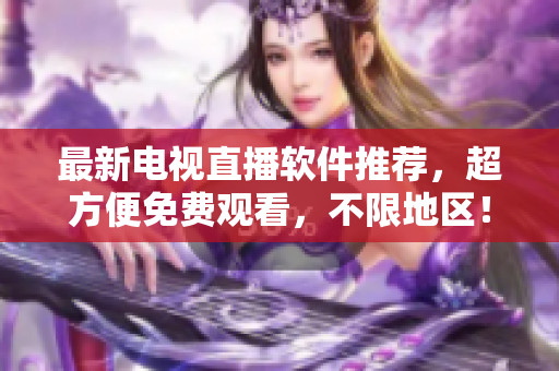 最新电视直播软件推荐，超方便免费观看，不限地区！