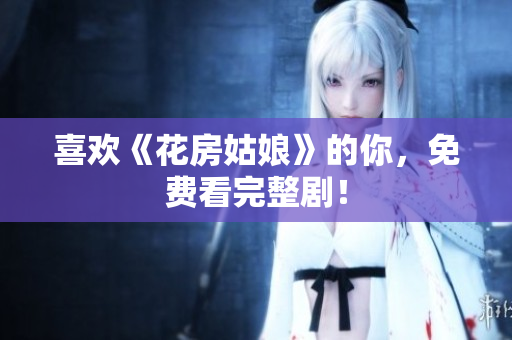 喜欢《花房姑娘》的你，免费看完整剧！