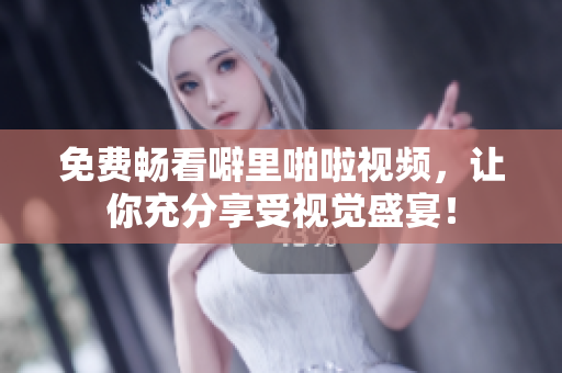 免费畅看噼里啪啦视频，让你充分享受视觉盛宴！