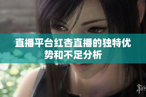 直播平台红杏直播的独特优势和不足分析
