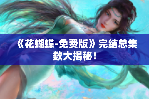《花蝴蝶-免费版》完结总集数大揭秘！