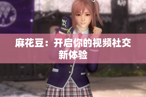 麻花豆：开启你的视频社交新体验