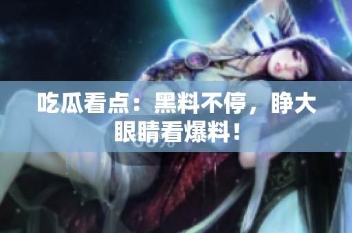 吃瓜看点：黑料不停，睁大眼睛看爆料！