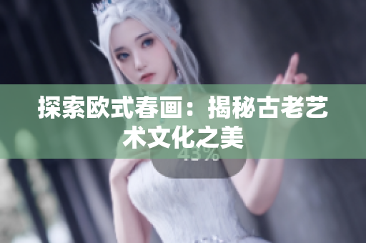 探索欧式春画：揭秘古老艺术文化之美