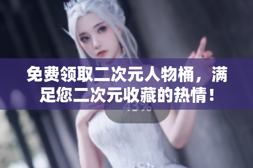 免费领取二次元人物桶，满足您二次元收藏的热情！