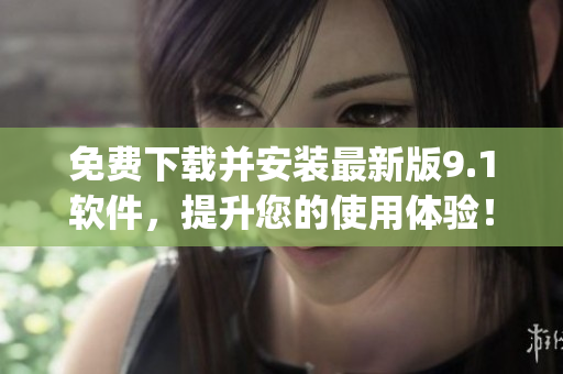 免费下载并安装最新版9.1软件，提升您的使用体验！)