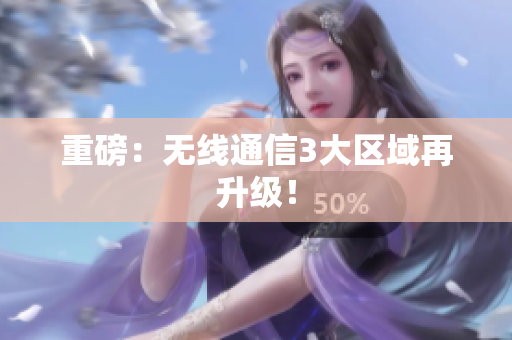 重磅：无线通信3大区域再升级！