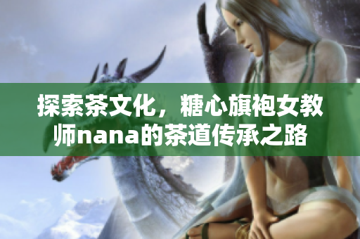 探索茶文化，糖心旗袍女教师nana的茶道传承之路