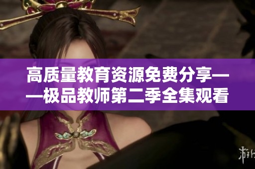 高质量教育资源免费分享——极品教师第二季全集观看