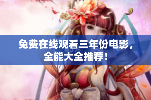 免费在线观看三年份电影，全能大全推荐！