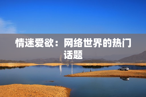 情迷爱欲：网络世界的热门话题