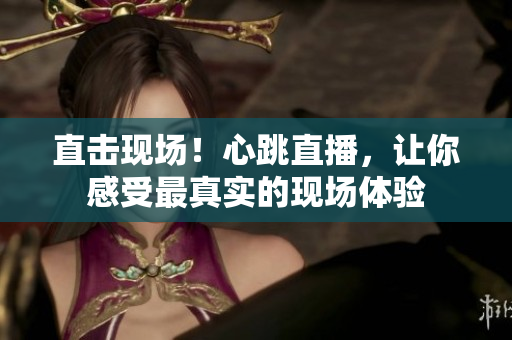 直击现场！心跳直播，让你感受最真实的现场体验