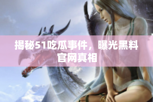 揭秘51吃瓜事件，曝光黑料官网真相