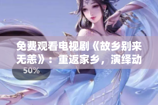 免费观看电视剧《故乡别来无恙》：重返家乡，演绎动人故事