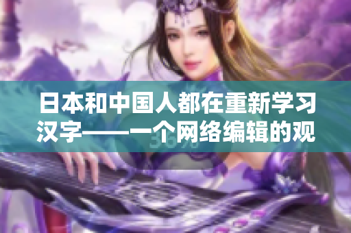 日本和中国人都在重新学习汉字——一个网络编辑的观察。